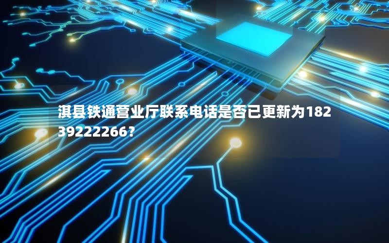 淇县铁通营业厅联系电话是否已更新为18239222266？