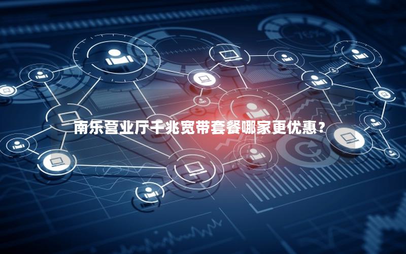 南乐营业厅千兆宽带套餐哪家更优惠？