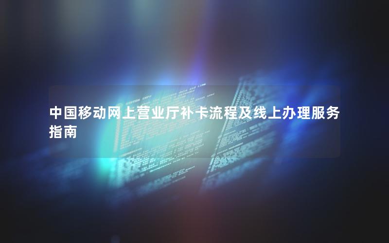 中国移动网上营业厅补卡流程及线上办理服务指南