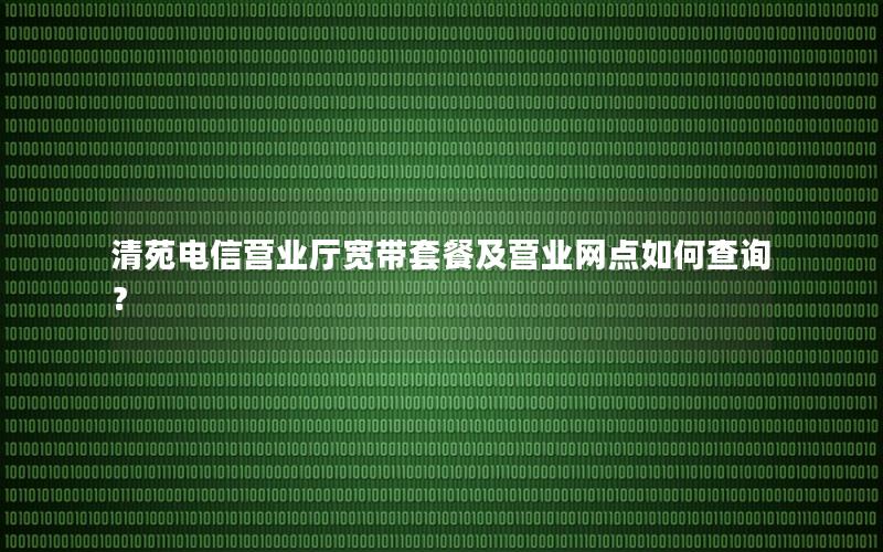 清苑电信营业厅宽带套餐及营业网点如何查询？