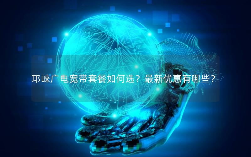 邛崃广电宽带套餐如何选？最新优惠有哪些？