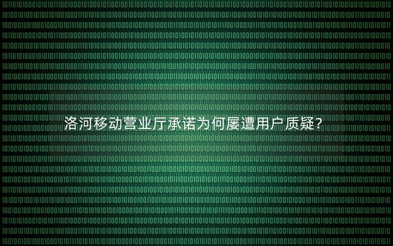 洛河移动营业厅承诺为何屡遭用户质疑？