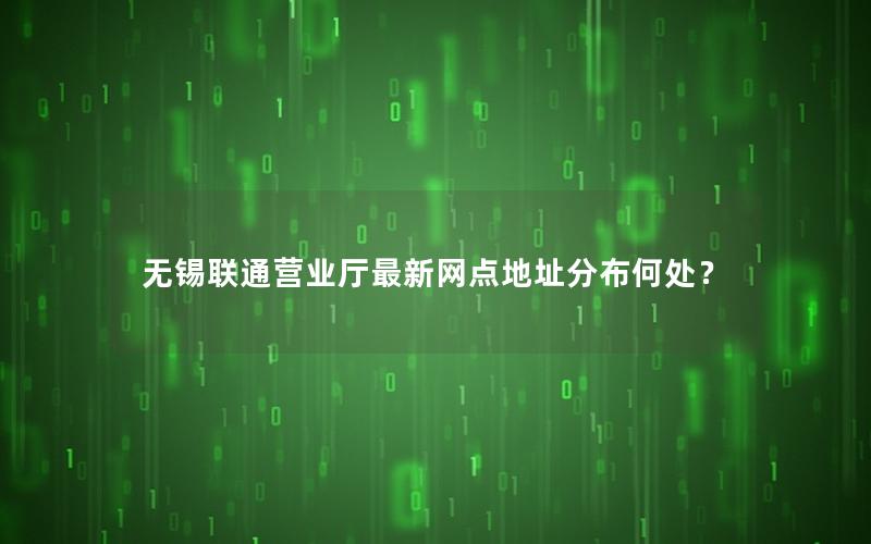 无锡联通营业厅最新网点地址分布何处？