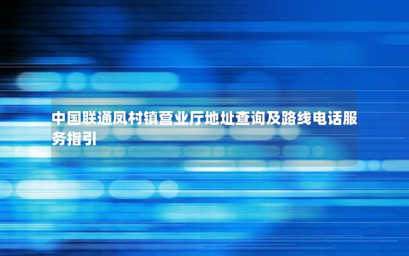 中国联通凤村镇营业厅地址查询及路线电话服务指引