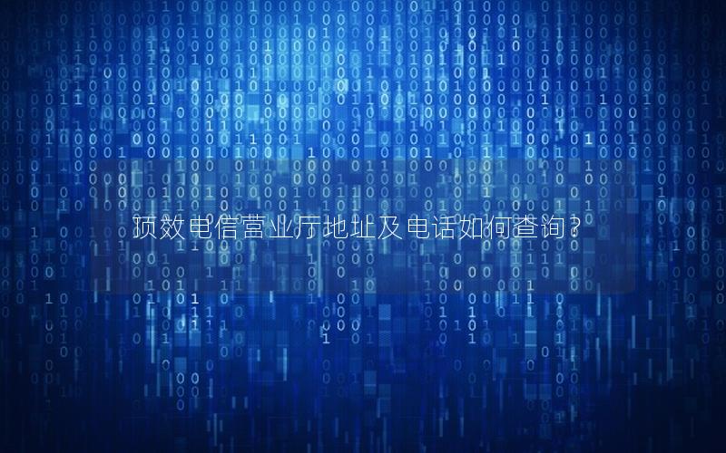 顶效电信营业厅地址及电话如何查询？