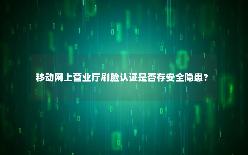 移动网上营业厅刷脸认证是否存安全隐患？