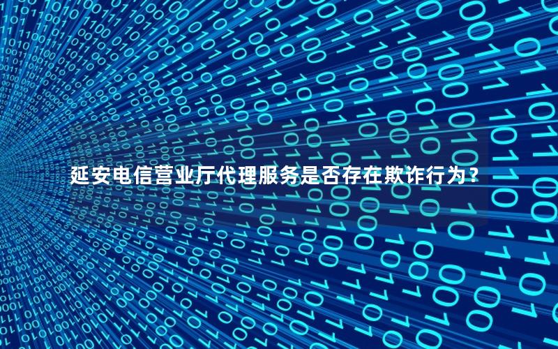 延安电信营业厅代理服务是否存在欺诈行为？