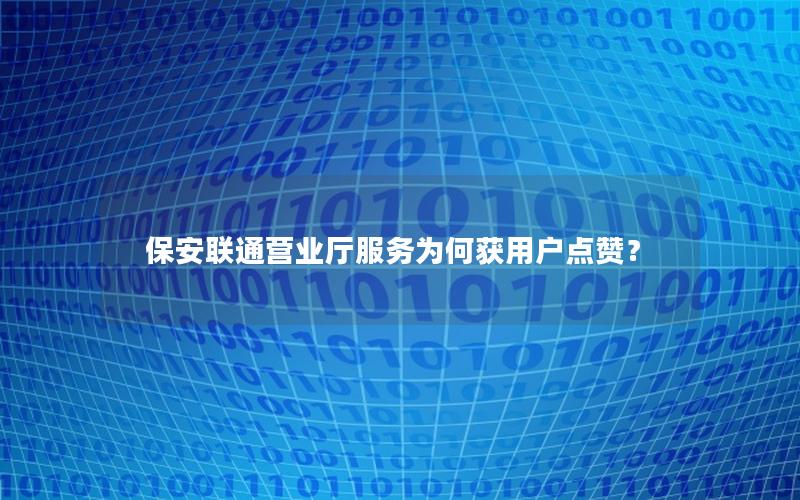 保安联通营业厅服务为何获用户点赞？