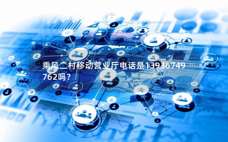 乘风二村移动营业厅电话是13936749762吗？