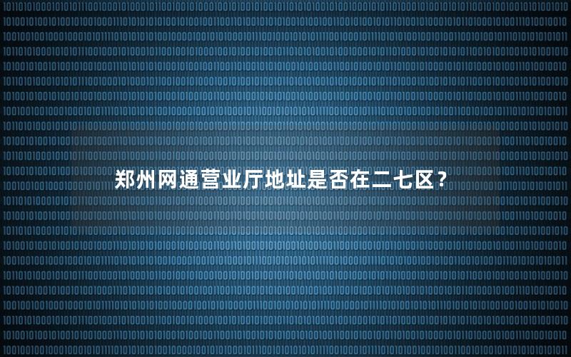 郑州网通营业厅地址是否在二七区？