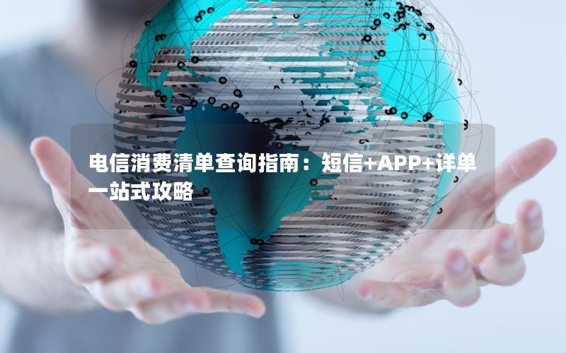电信消费清单查询指南：短信+APP+详单一站式攻略