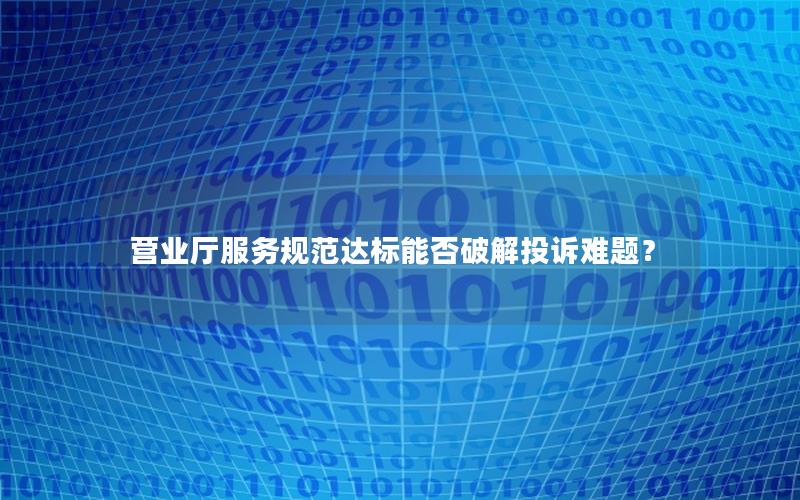营业厅服务规范达标能否破解投诉难题？