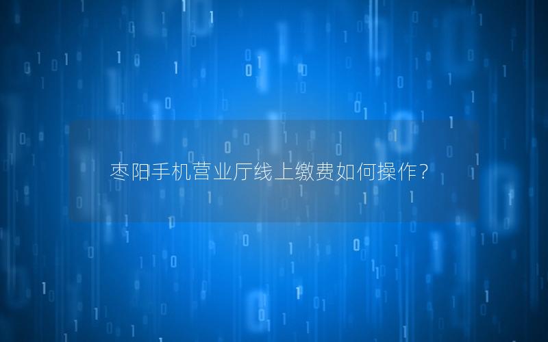 枣阳手机营业厅线上缴费如何操作？