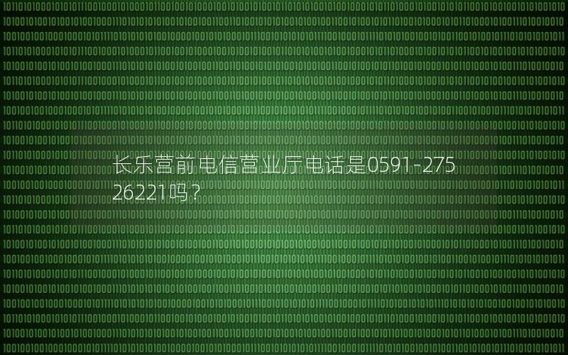 长乐营前电信营业厅电话是0591-27526221吗？