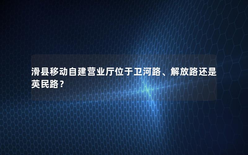 滑县移动自建营业厅位于卫河路、解放路还是英民路？