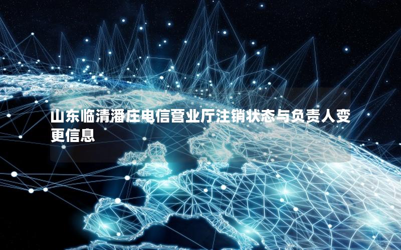 山东临清潘庄电信营业厅注销状态与负责人变更信息