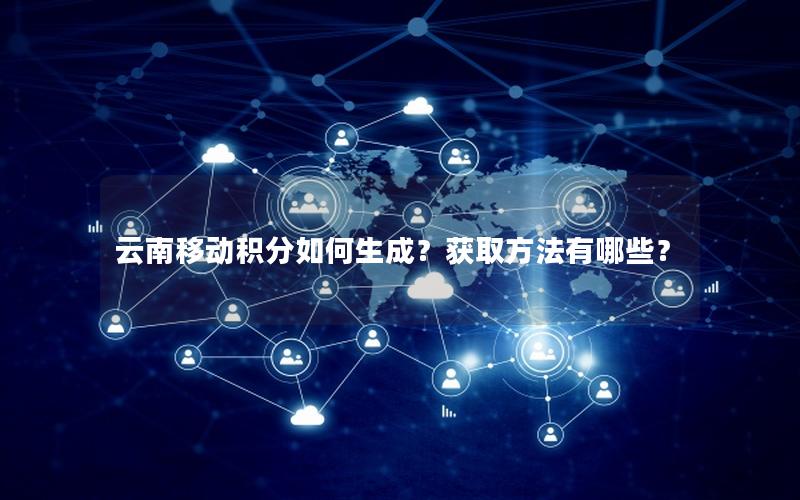 云南移动积分如何生成？获取方法有哪些？