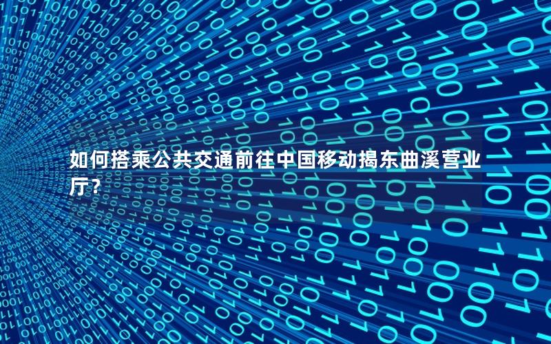 如何搭乘公共交通前往中国移动揭东曲溪营业厅？