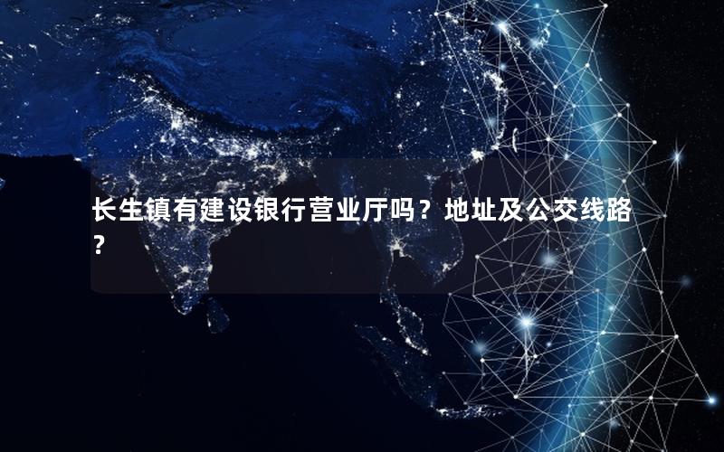 长生镇有建设银行营业厅吗？地址及公交线路？