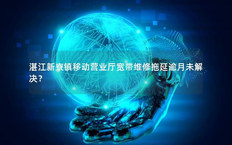 湛江新寮镇移动营业厅宽带维修拖延逾月未解决？