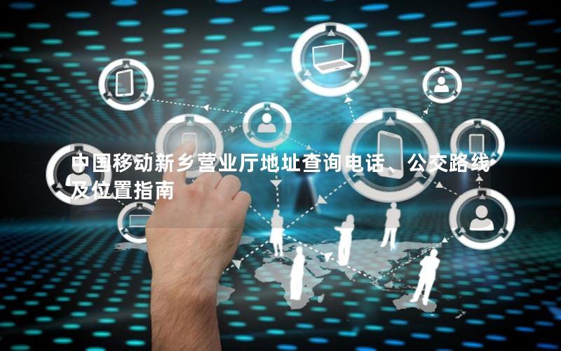 中国移动新乡营业厅地址查询电话、公交路线及位置指南