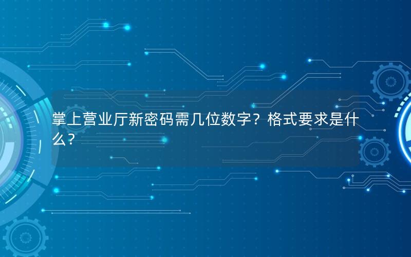 掌上营业厅新密码需几位数字？格式要求是什么？