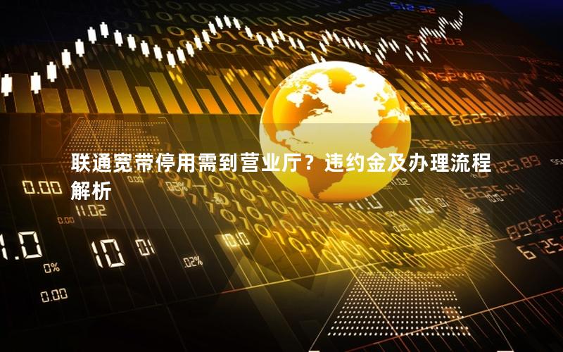 联通宽带停用需到营业厅？违约金及办理流程解析