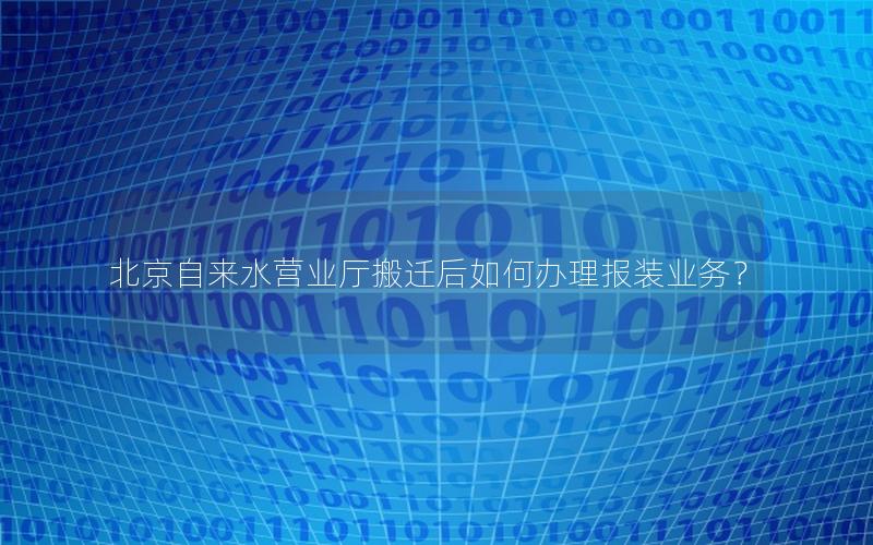 北京自来水营业厅搬迁后如何办理报装业务？