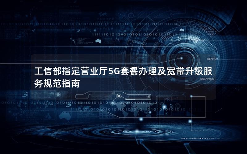 工信部指定营业厅5G套餐办理及宽带升级服务规范指南