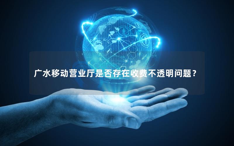 广水移动营业厅是否存在收费不透明问题？