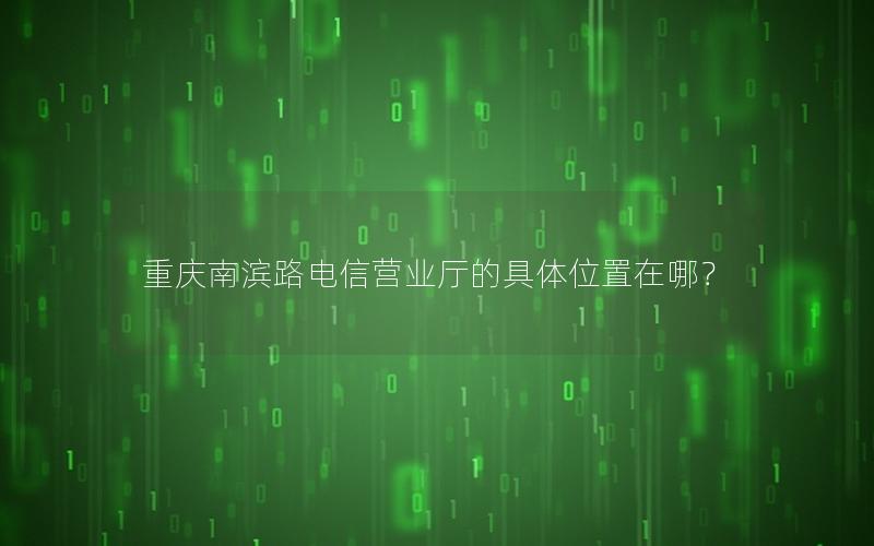 重庆南滨路电信营业厅的具体位置在哪？