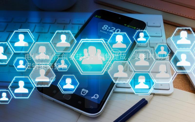 电信营业厅创收技巧：销售提成、返利机制与促销策略整合