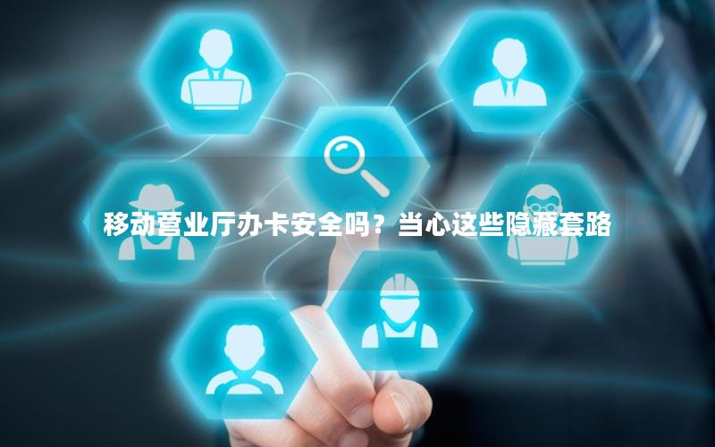 移动营业厅办卡安全吗？当心这些隐藏套路