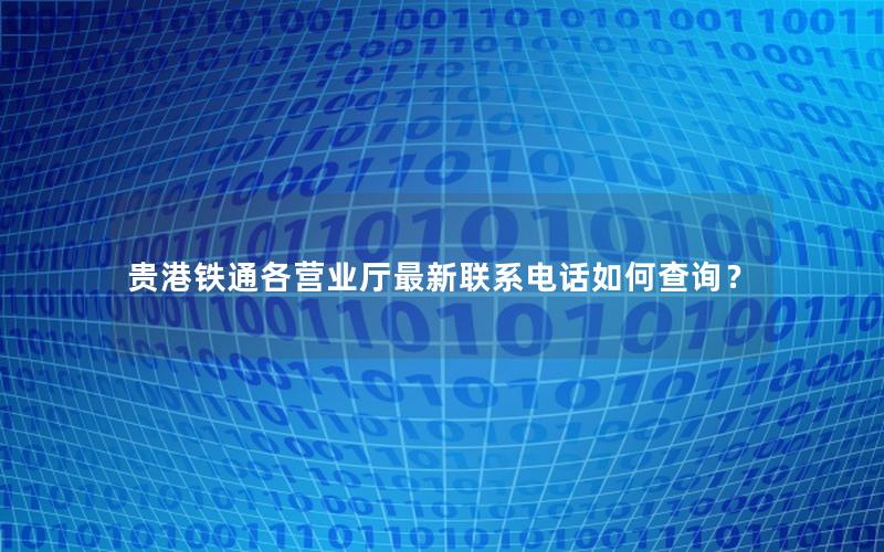 贵港铁通各营业厅最新联系电话如何查询？