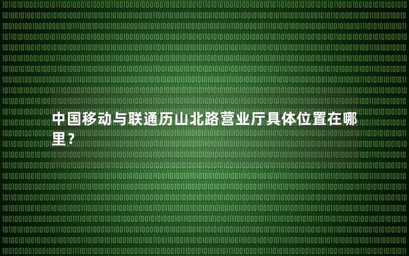 中国移动与联通历山北路营业厅具体位置在哪里？