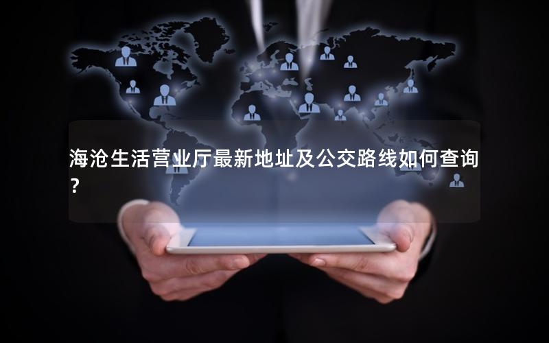 海沧生活营业厅最新地址及公交路线如何查询？