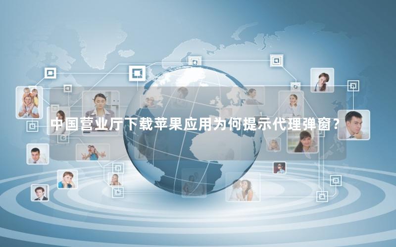 中国营业厅下载苹果应用为何提示代理弹窗？