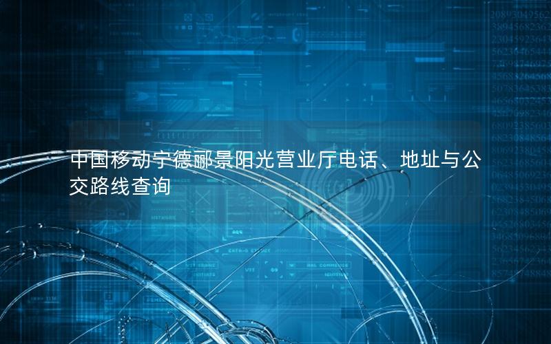 中国移动宁德郦景阳光营业厅电话、地址与公交路线查询