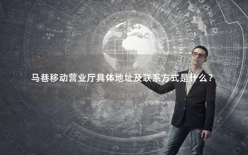 马巷移动营业厅具体地址及联系方式是什么？