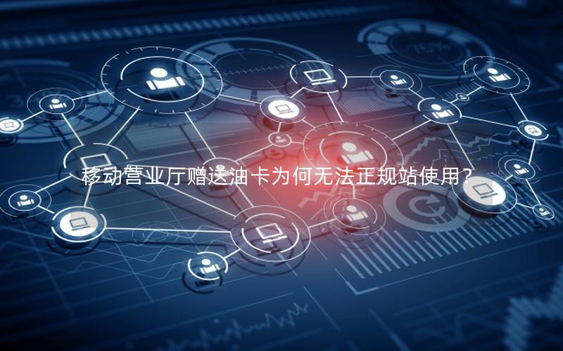 移动营业厅赠送油卡为何无法正规站使用？