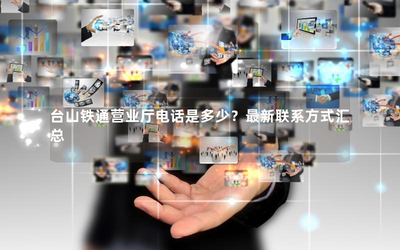台山铁通营业厅电话是多少？最新联系方式汇总