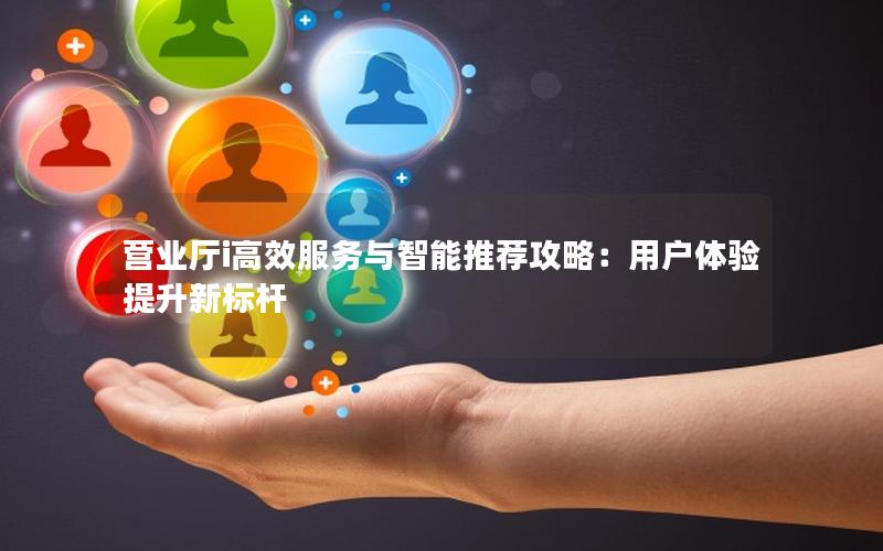 营业厅i高效服务与智能推荐攻略：用户体验提升新标杆