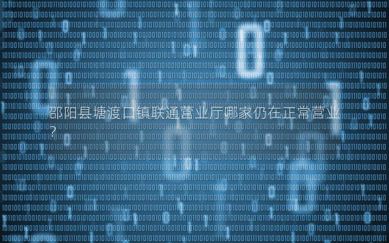 邵阳县塘渡口镇联通营业厅哪家仍在正常营业？