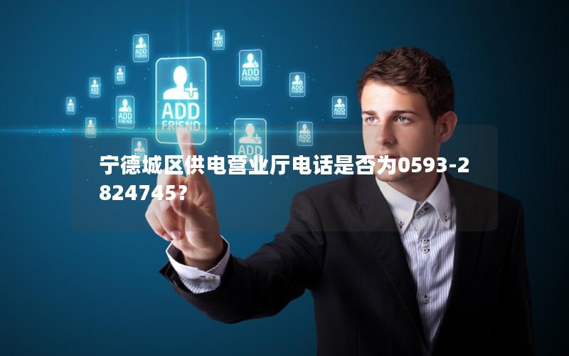 宁德城区供电营业厅电话是否为0593-2824745？