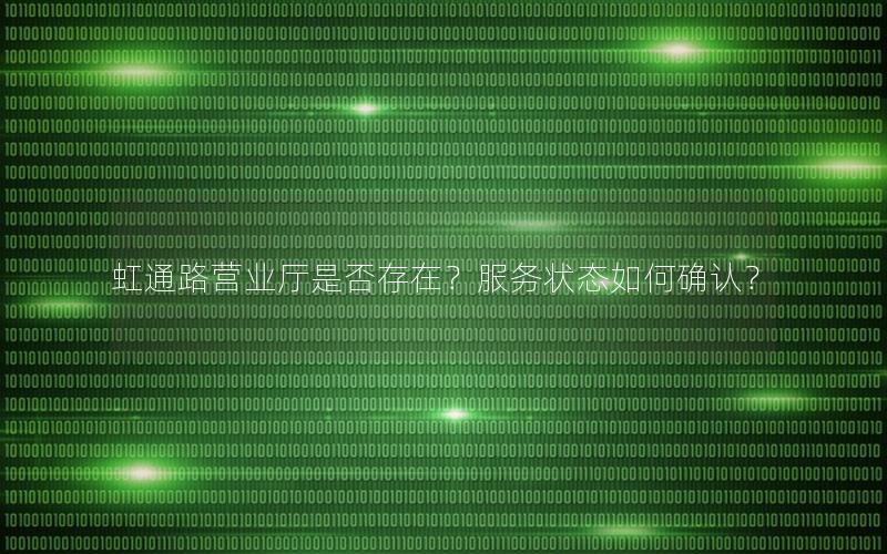 虹通路营业厅是否存在？服务状态如何确认？