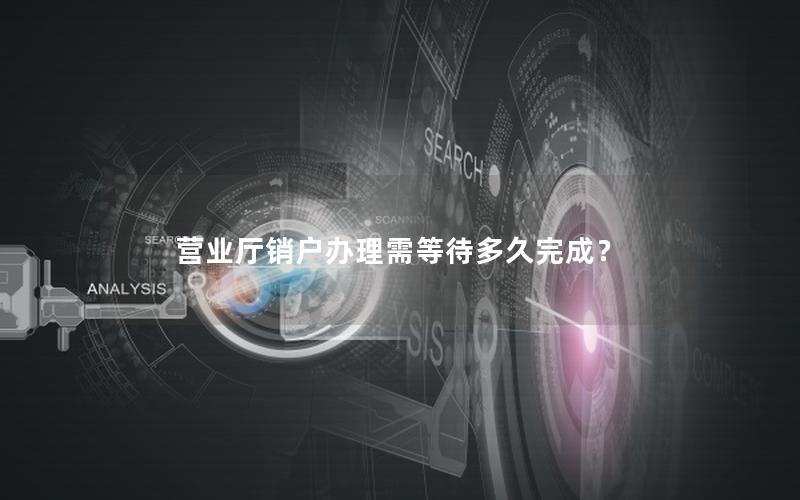 营业厅销户办理需等待多久完成？
