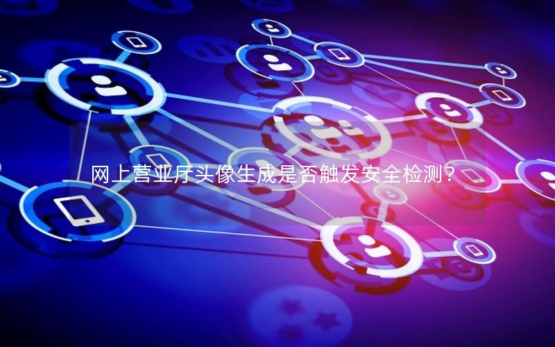 网上营业厅头像生成是否触发安全检测？