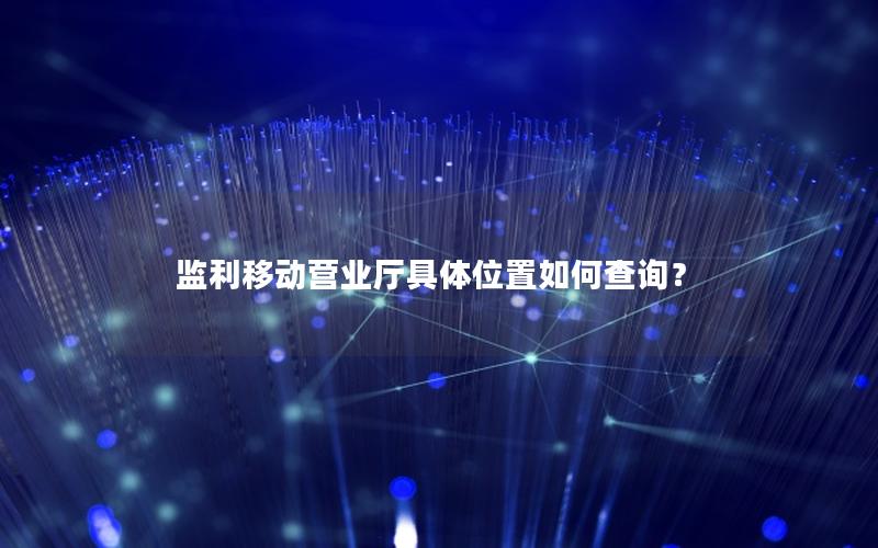 监利移动营业厅具体位置如何查询？