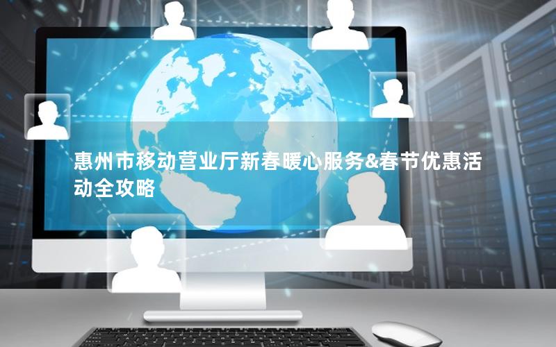 惠州市移动营业厅新春暖心服务&春节优惠活动全攻略