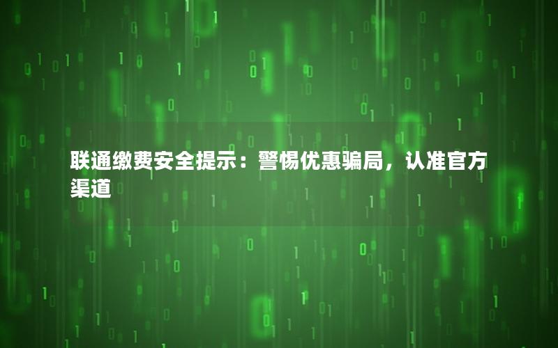 联通缴费安全提示：警惕优惠骗局，认准官方渠道